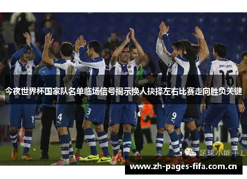 今夜世界杯国家队名单临场信号揭示换人抉择左右比赛走向胜负关键