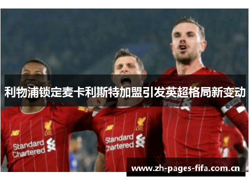 利物浦锁定麦卡利斯特加盟引发英超格局新变动 利物浦锁定麦卡利斯特加盟引发英超格局新变动